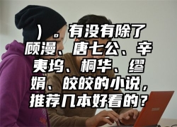 ）。有没有除了顾漫、唐七公、辛夷坞、桐华、缪娟、皎皎的小说，推荐几本好看的？