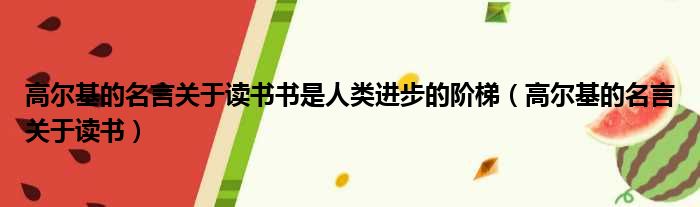 高尔基的名言关于读书书是人类进步的阶梯（高尔基的名言关于读书）