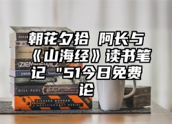 朝花夕拾 阿长与《山海经》读书笔记 "51今日免费论