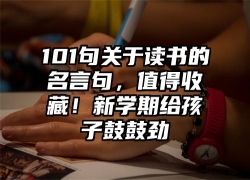 101句关于读书的名言句，值得收藏！新学期给孩子鼓鼓劲