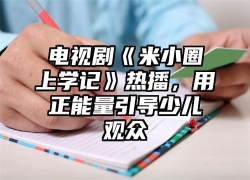 电视剧《米小圈上学记》热播，用正能量引导少儿观众