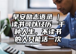 早安励志语录 | 读书可以经历一千种人生，不读书的人只能活一次