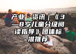 产业·资讯｜《3—8岁儿童分级阅读指导》团体标准推荐