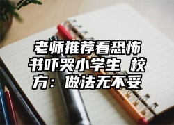 老师推荐看恐怖书吓哭小学生 校方：做法无不妥