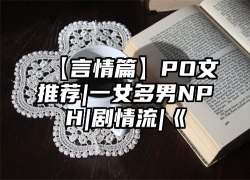 【言情篇】PO文推荐|一女多男NPH|剧情流|《